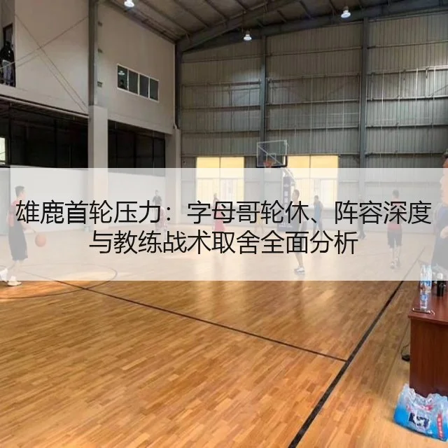 雄鹿首轮压力：字母哥轮休、阵容深度与教练战术取舍全面分析